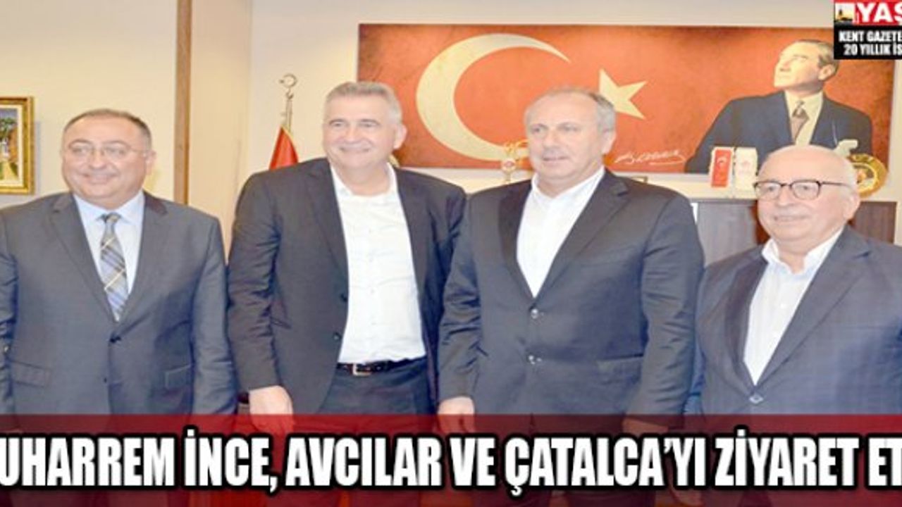 MUHARREM İNCE, AVCILAR VE ÇATALCA’YI ZİYARET ETTİ
