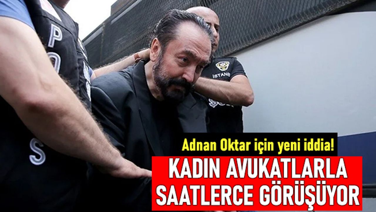 Adnan Oktar için yeni iddia: Genç ve güzel avukatlarla saatlerce görüşüyor