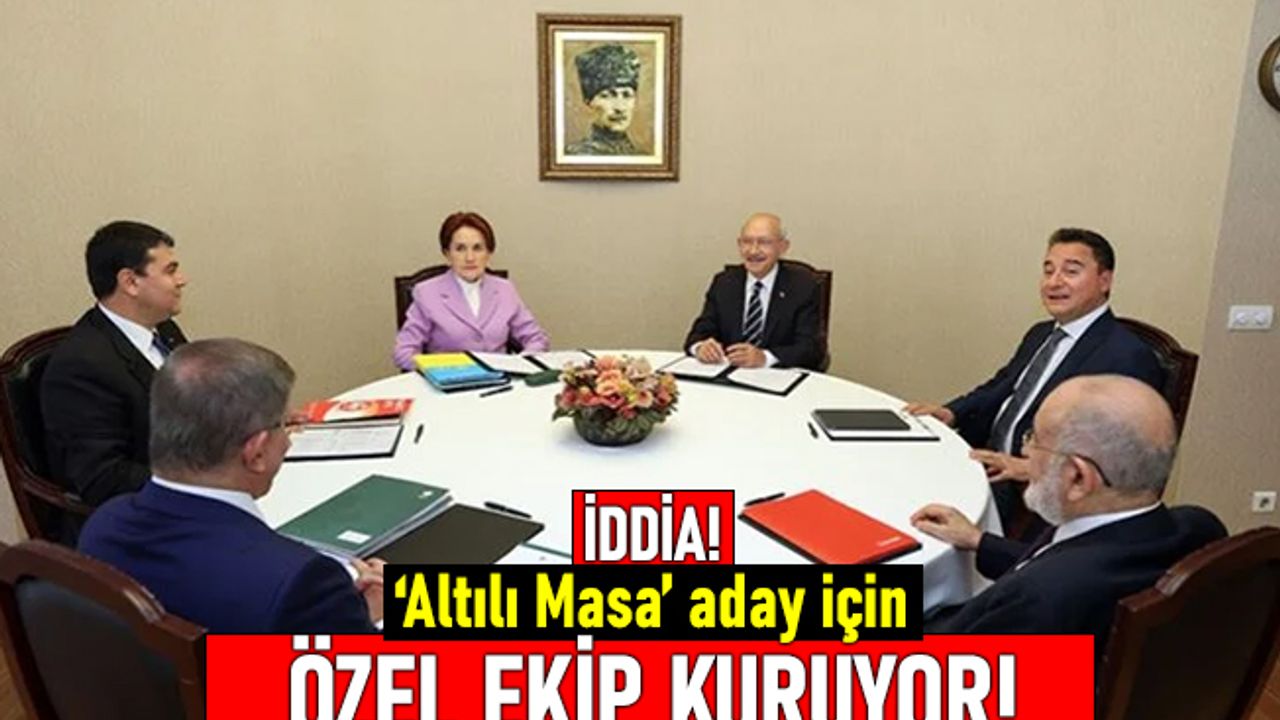 Altılı Masa, Cumhurbaşkanı Adayı için özel bir ekip kuruyor
