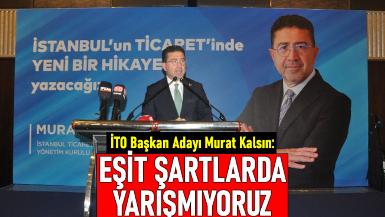 İTO Başkan Adayı Murat Kalsın: Eşit şartlarda yarışmıyoruz