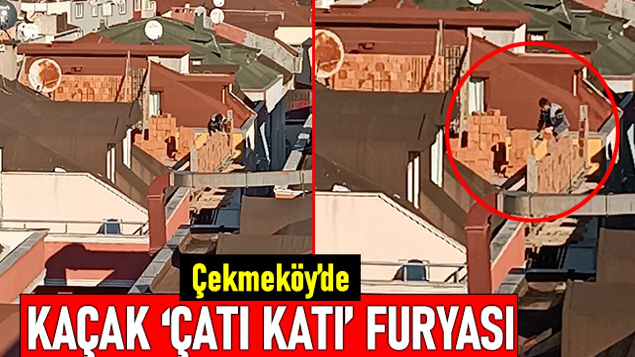 Çekmeköy'de kaçak çatı katı furyası