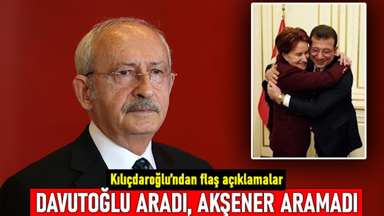 Kılıçdaroğlu: Davutoğlu aradı, Akşener'den bir telefon gelmedi