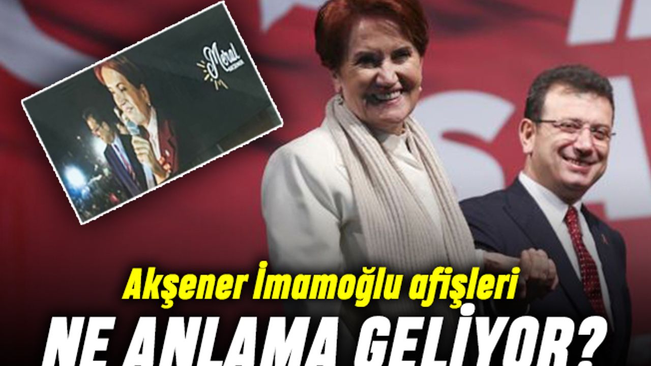 Akşener’in İmamoğlu afişleri ne anlama geliyor?