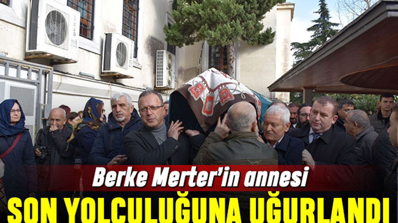 Berke Merter'in annesi sonsuzluğa uğurlandı