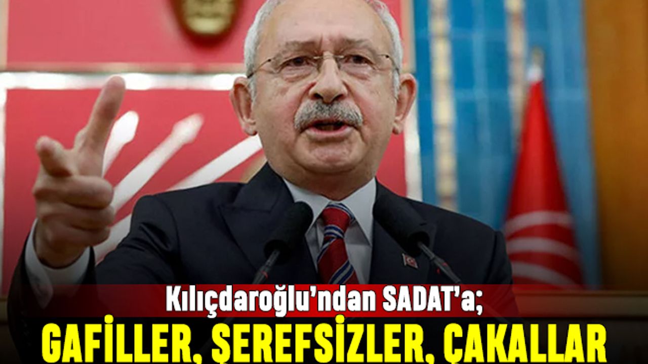 Kılıçdaroğlu'ndan SADAT'a: Gafiller, şerefsizler, çakallar
