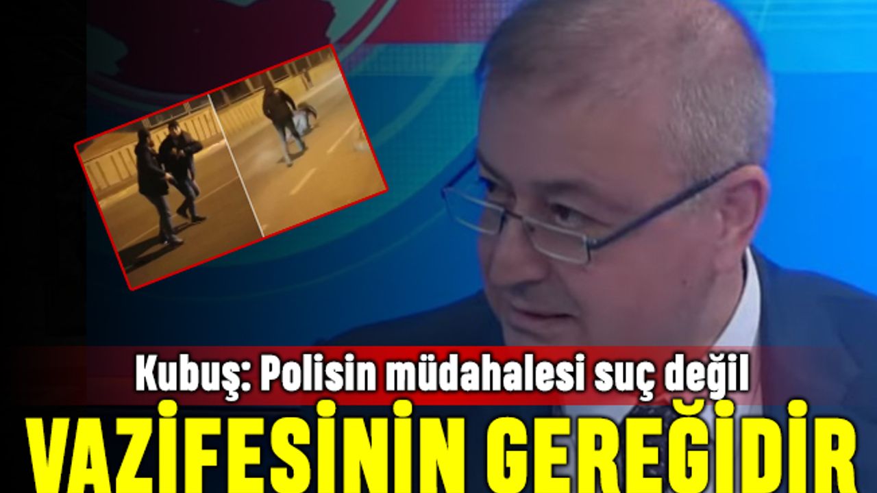 Kubuş: Polisin müdahalesi suç değil, vazifesinin gereğidir