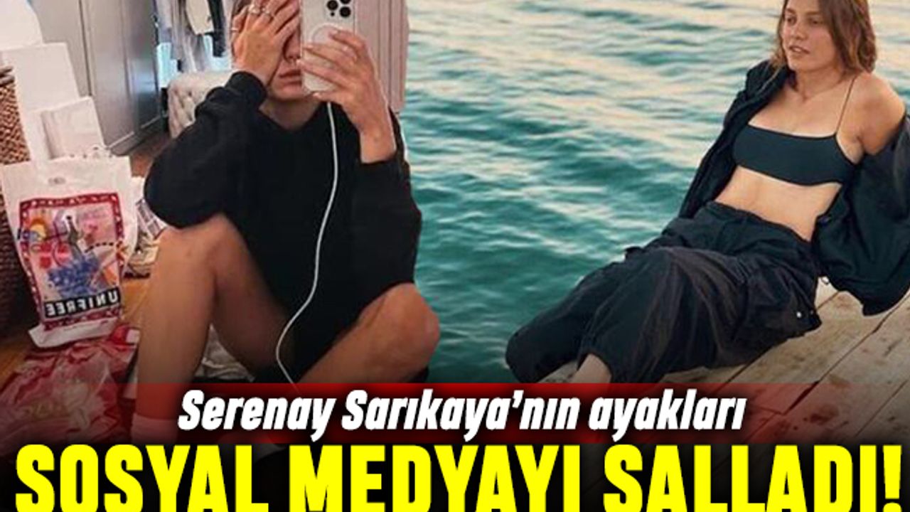 Serenay Sarıkaya'nın ayağı sosyal medyayı salladı