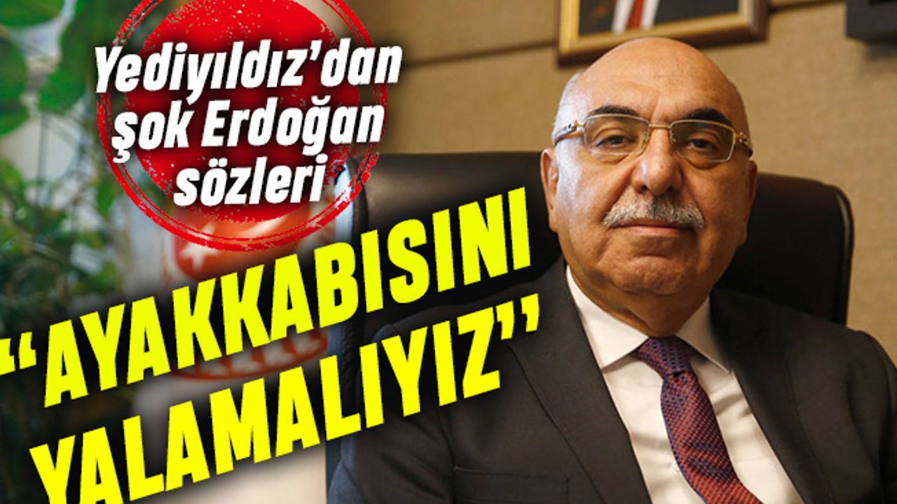 Yediyıldız'dan Erdoğan sözü: Ayakkabısını yalamalıyız