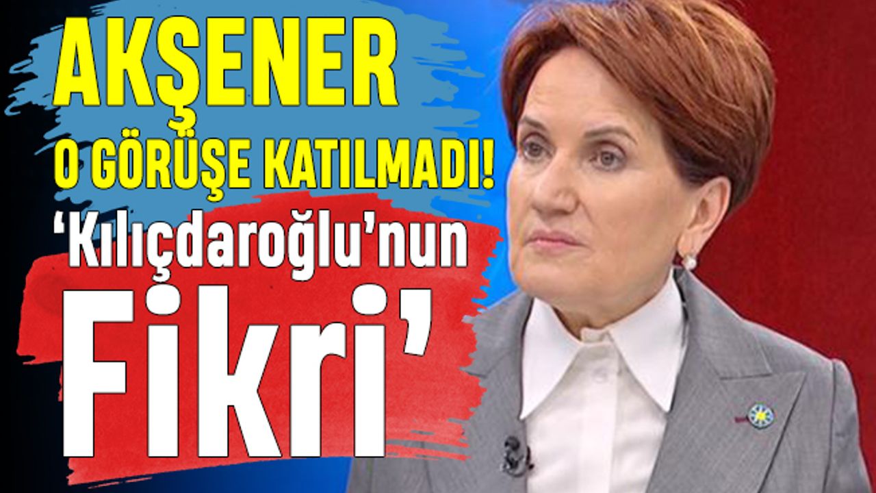 Akşener Kılıçdaroğlu'nun ortak aday fikrine hayır diyor