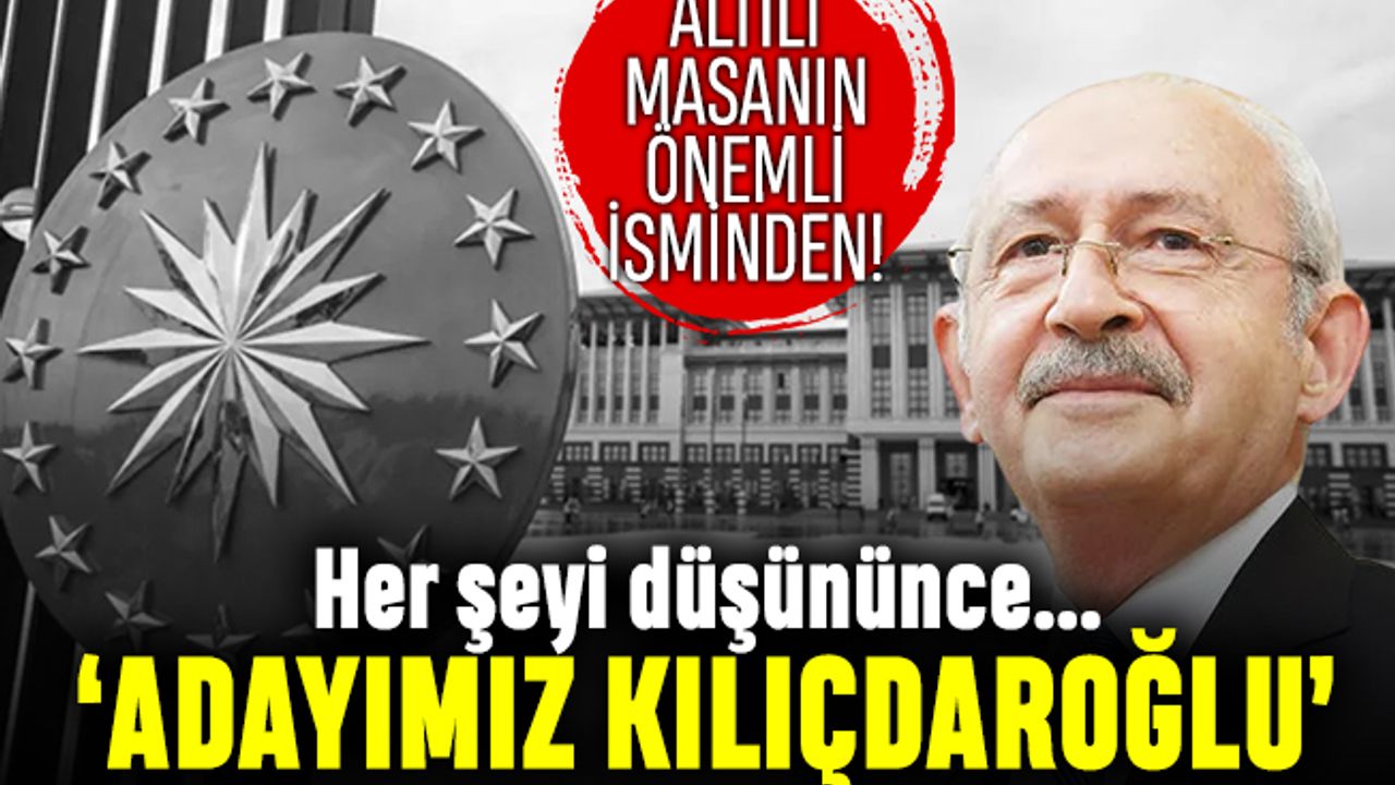 Altılı Masa'nın önemli ismi; Cumhurbaşkanı adayımız Kılıçdaroğlu