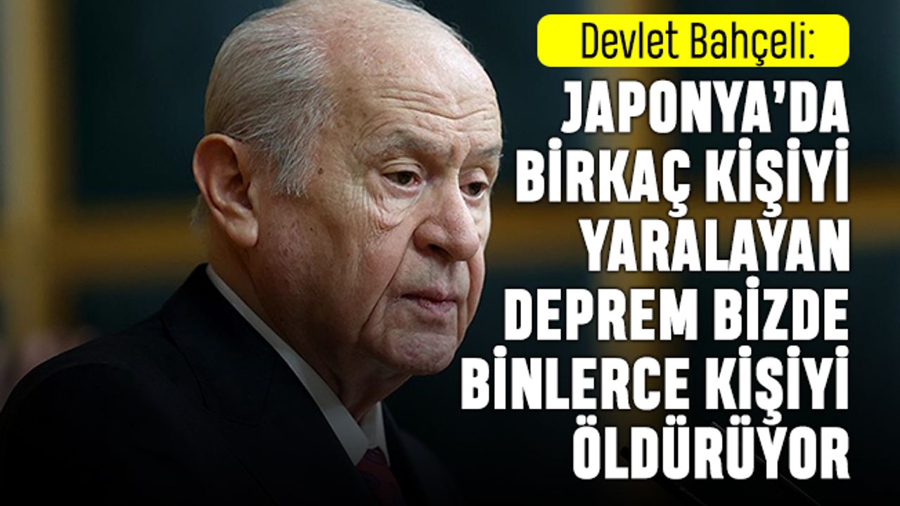 Bahçeli: Japonya'da öldürmeyen deprem bizde binlerce kişiyi öldürüyor