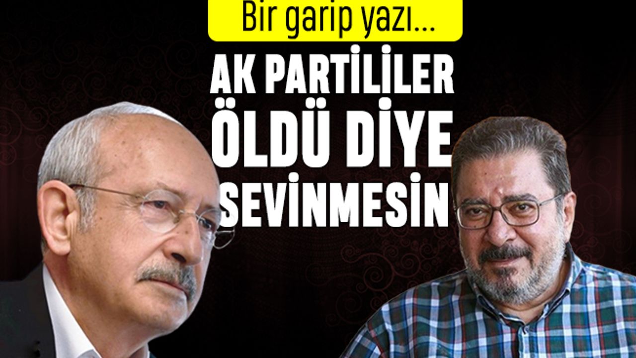 Bir garip yazı; Kılıçdaroğlu AK Parti seçmeni öldü diye sevinmesin