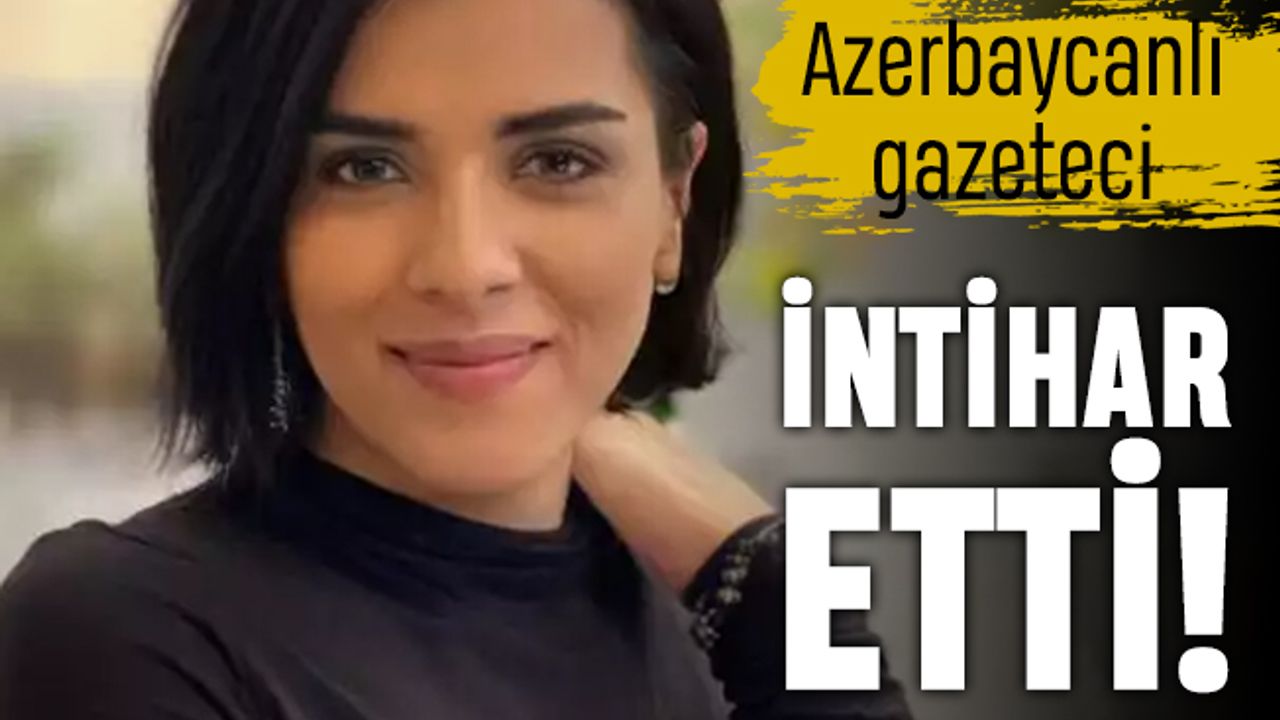 İntihar eden Azerbaycanlı gazeteci gündemde: Beni kandırdılar
