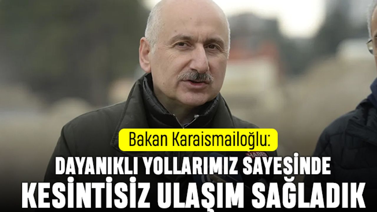 Karaismailoğlu: Dayanıklı yollarımızla kesintisiz ulaşım sağladık