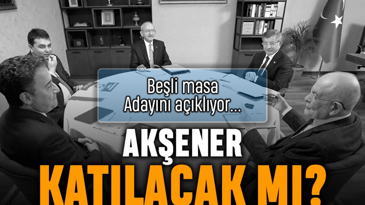 Beşli Masa Kılıçdaroğlu'nu açıklıyor; Akşener katılacak mı?