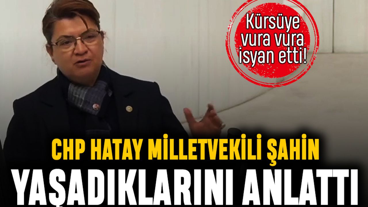 CHP Hatay Milletvekili Şahin kürsüye vurup isyan etti