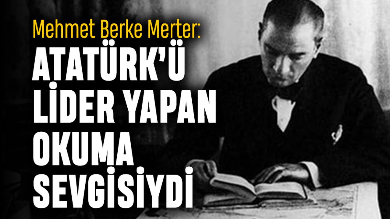 Mehmet Berke Merter: Atatürk’ü lider yapan okuma sevgisiydi