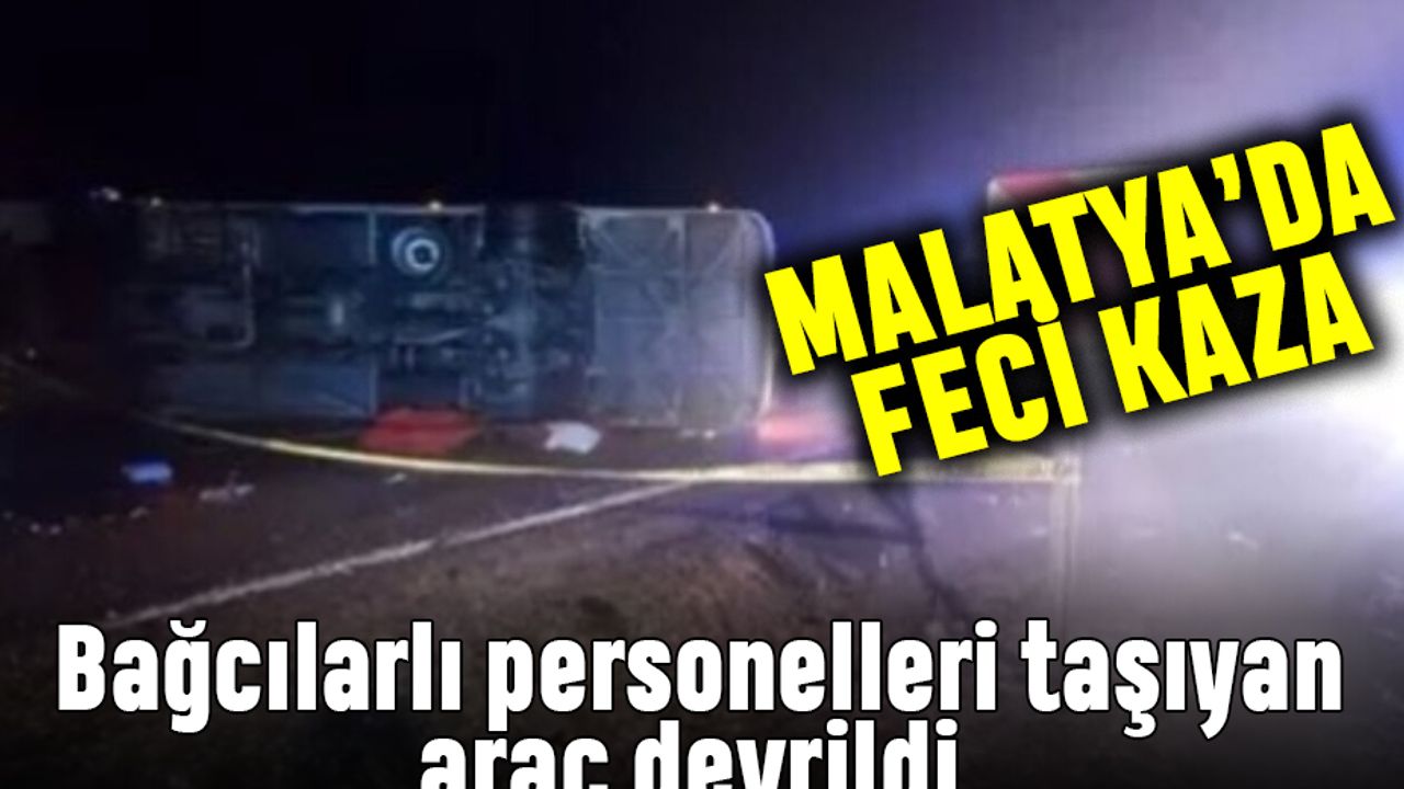 Malatya’da feci kaza Bağcılarlı personelleri taşıyan araç devrildi