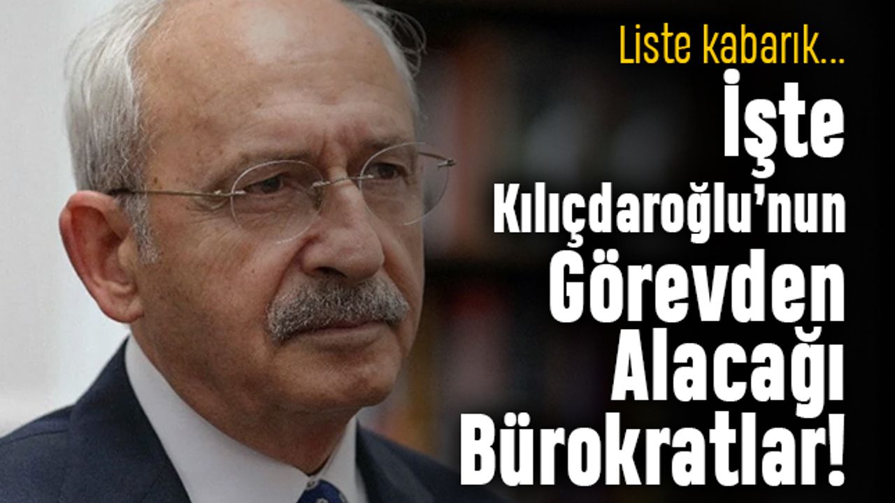 Liste kabarık; Kılıçdaroğlu onlarca bürokratı görevden alacak