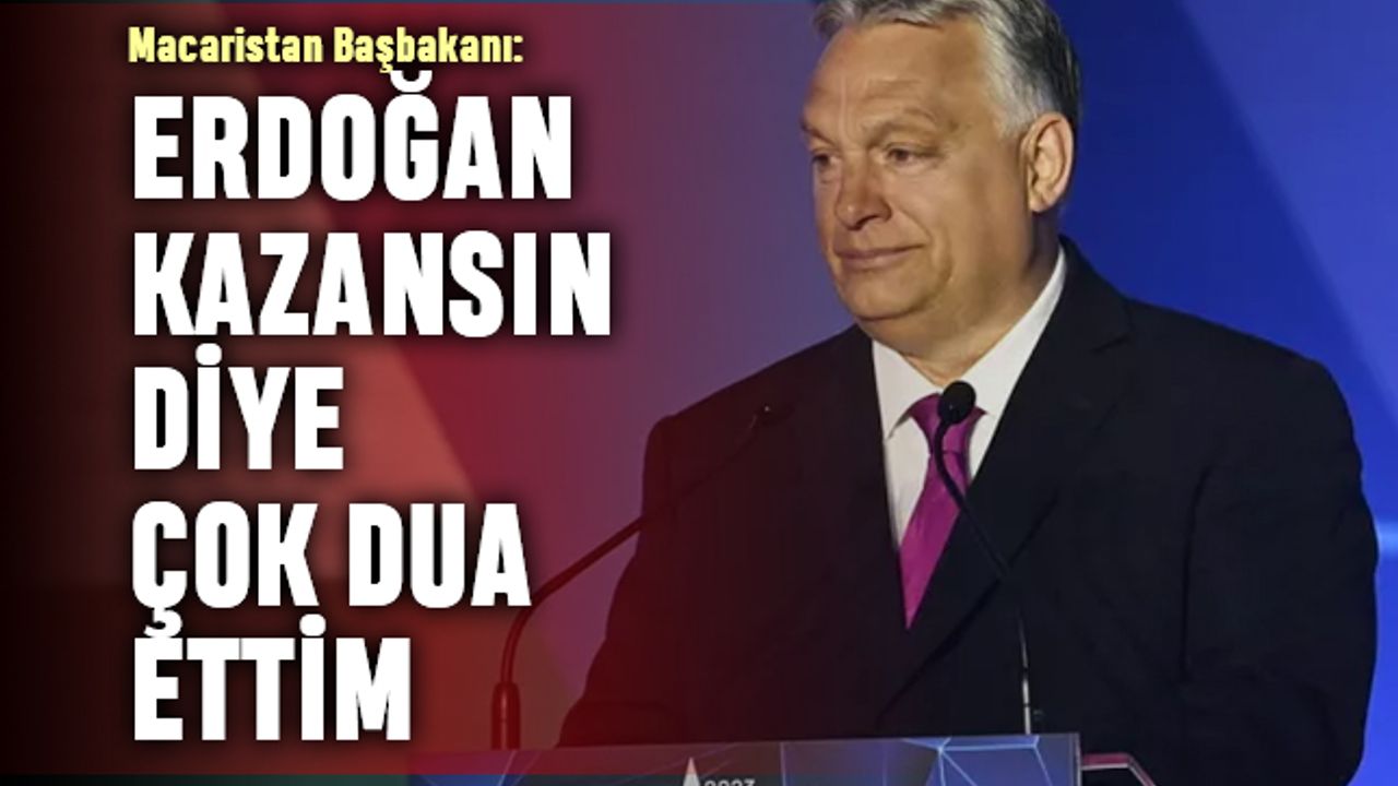 Macaristan Başbakanı: Erdoğan kazansın diye çok dua ettim