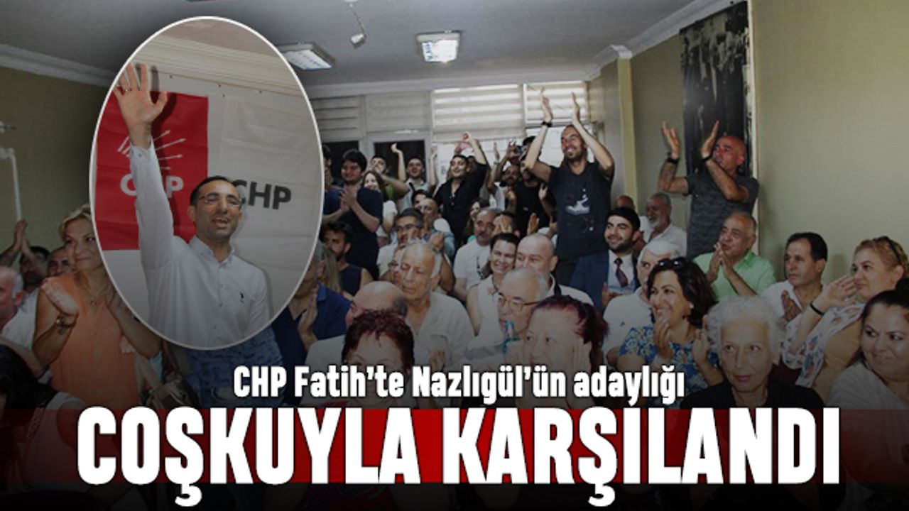 CHP Fatih’te Yavuz Nazlıgül’ün adaylığı coşkuyla karşılandı