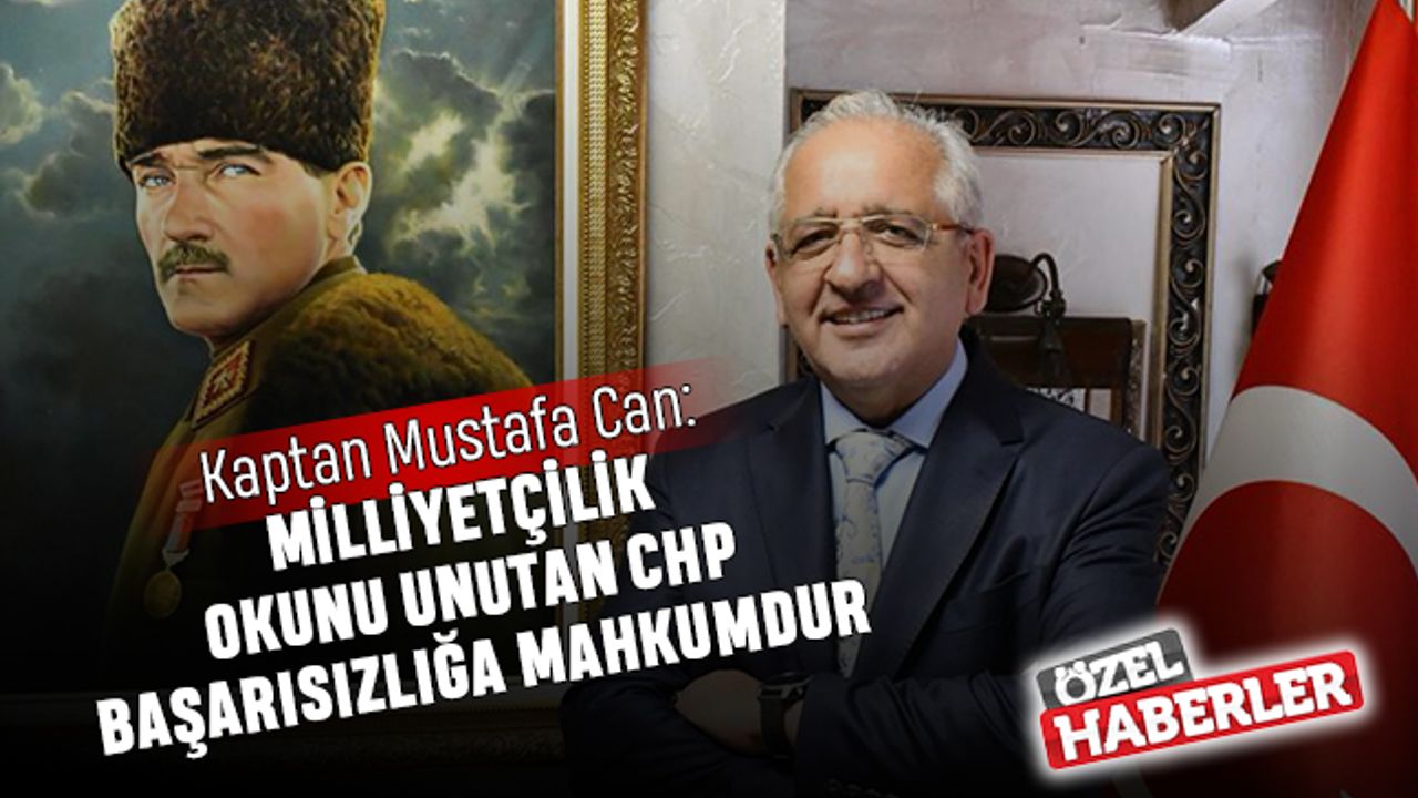 Kaptan Mustafa Can: “Milliyetçilik okunu unutan CHP başarısızlığa mahkumdur”