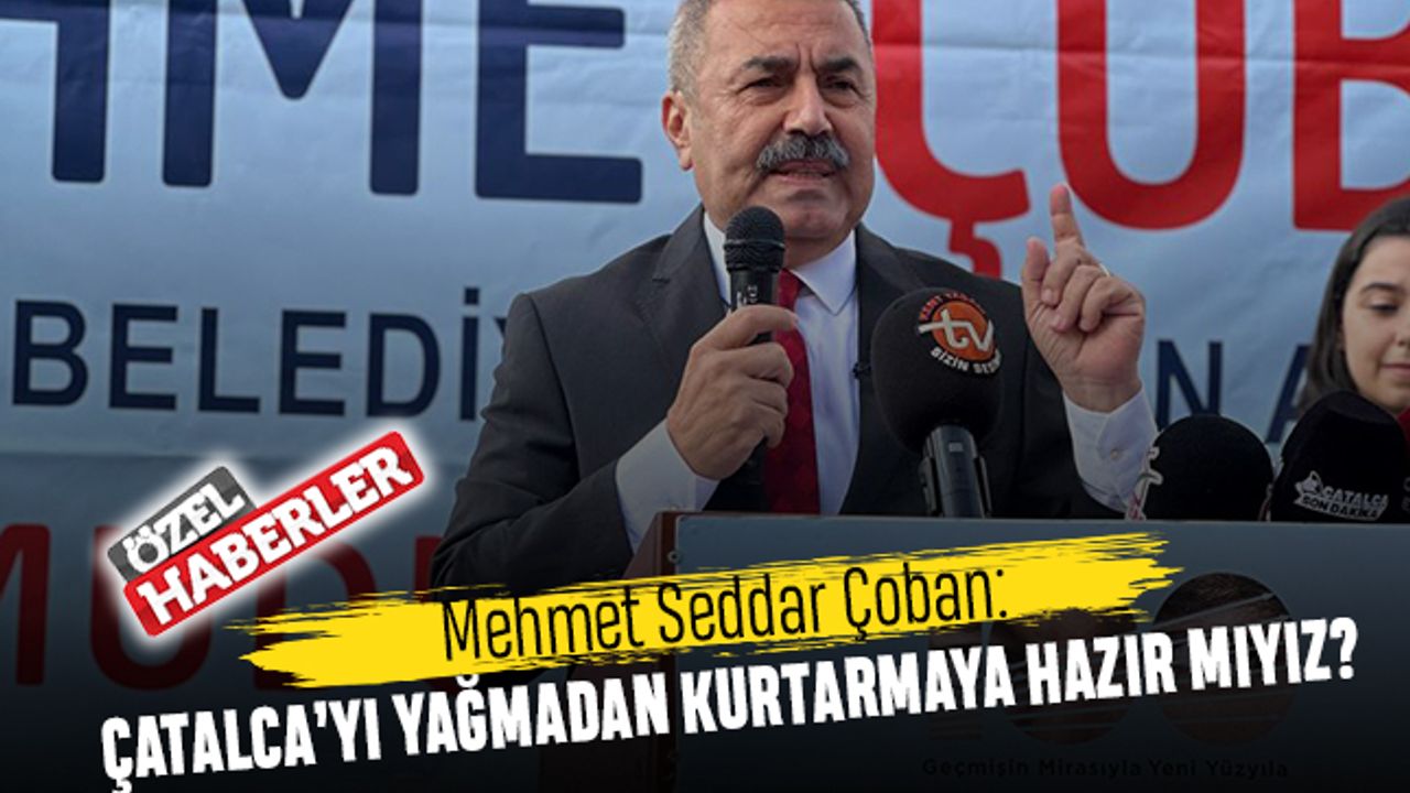 Mehmet Seddar Çoban: Çatalca’yı yağmadan kurtarmaya hazır mıyız?