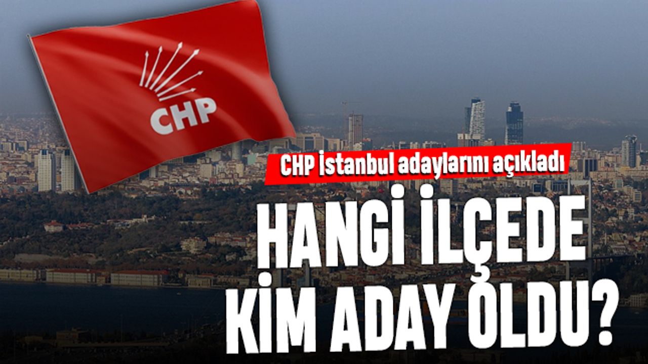 CHP İstanbul ilçe adaylarını açıkladı; Hangi ilçede kim aday oldu?