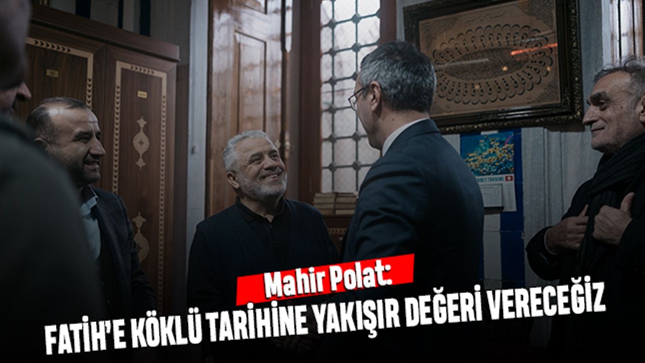 Mahir Polat: Fatih’e köklü tarihine yakışır değeri vereceğiz