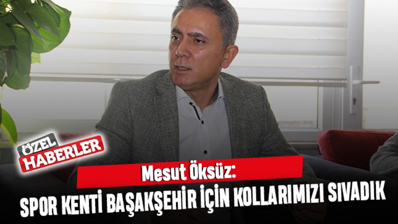 Mesut Öksüz: Spor kenti Başakşehir için kollarımızı sıvadık