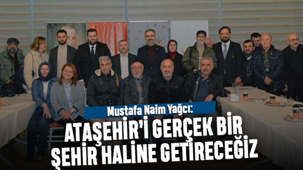 Mustafa Naim Yağcı: Ataşehir’i gerçek bir şehir haline getireceğiz