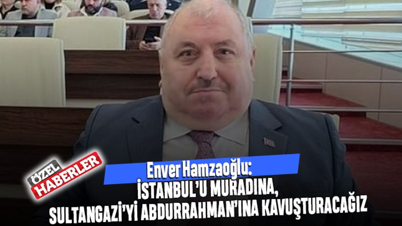 Hamzaoğlu: İstanbul’u Muradına, Sultangazi’yi Abdurrahman’ına kavuşturacağız