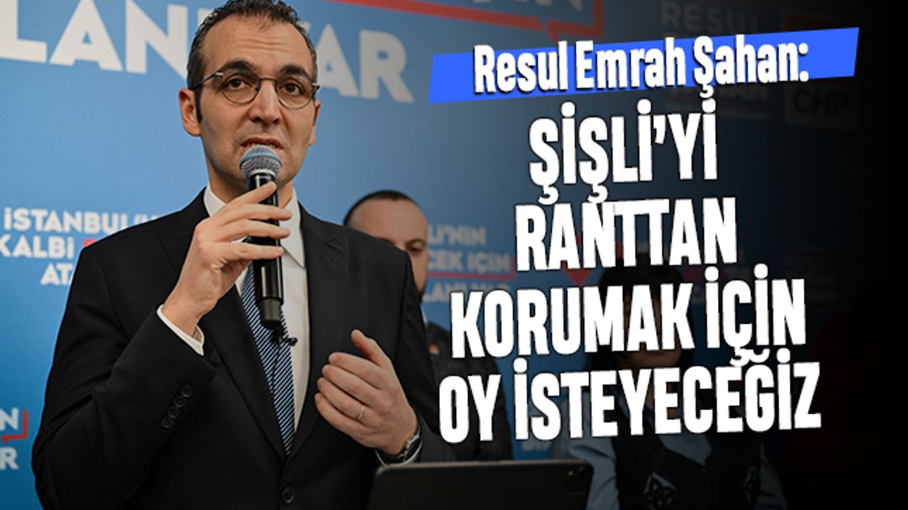 Şahan: İstanbul'u ve Şişli'yi ranttan korumak için oy isteyeceğiz