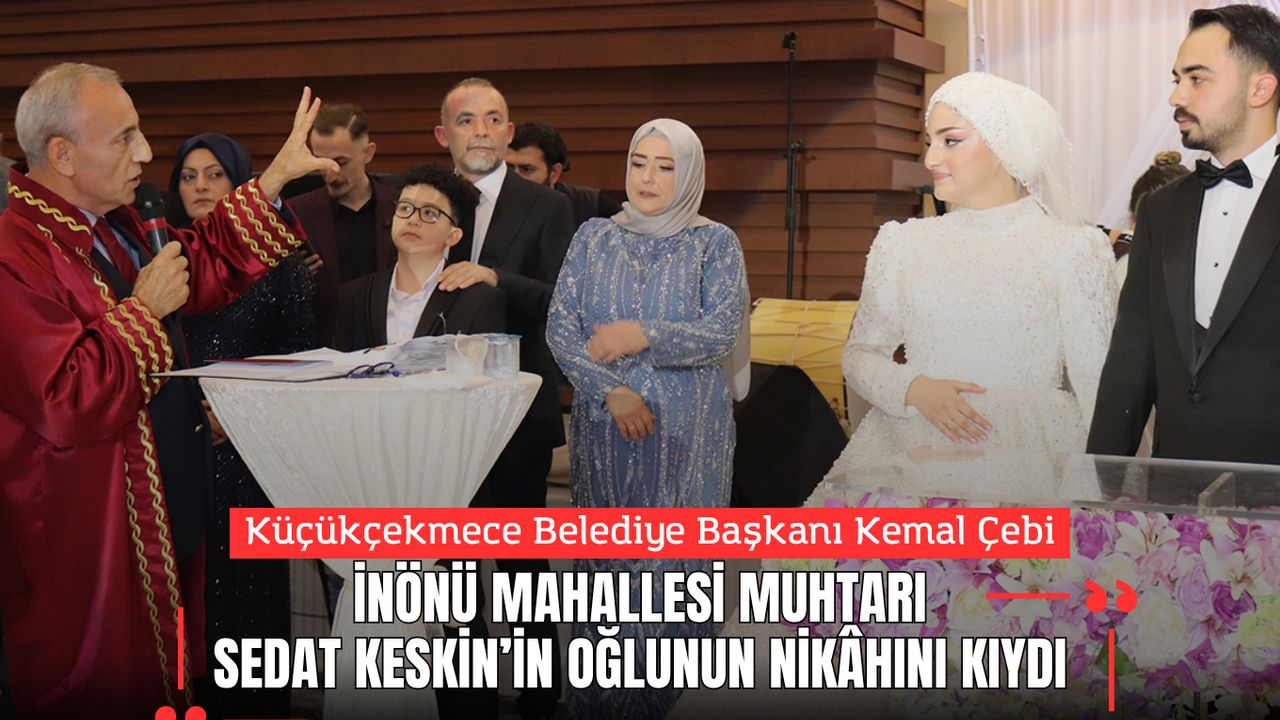 Küçükçekmece Belediye Başkanı Kemal Çebi, İnönü Mahallesi Muhtarı Sedat Keskin’in Oğlunun Nikâhını Kıydı