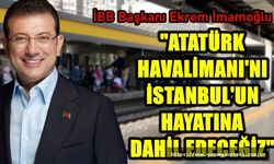 “ATATÜRK HAVALİMANI’NI İSTANBUL’UN HAYATINA DAHİL EDECEĞİZ”