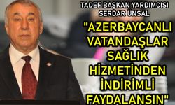 Ünsal: Azerbaycanlı Vatandaşlar Sağlık Hizmetinden İndirimli Faydalansın