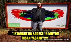 “İSTANBUL’DA SADECE 16 MİLYON İNSAN YAŞAMIYOR”