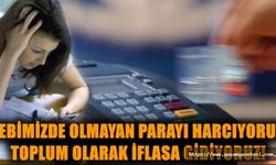 Cebimizde olmayan parayı harcıyoruz: Toplum olarak iflasa gidiyoruz!