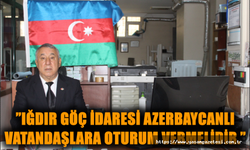 ”Iğdır Göç İdaresi Azerbaycanlı vatandaşlara oturum vermelidir.”