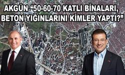 Akgün “50-60-70 katlı binaları, beton yığınlarını kimler yaptı?”