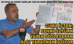 Cuma İçten; Fehmi Öztürk Yalan Söyleyerek Algı Yaratmak İstiyor