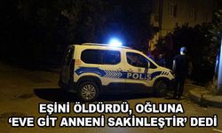 Eşini öldürdü, oğluna ‘eve git anneni sakinleştir’ dedi