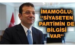 İMAMOĞLU: ''SİYASETEN PARTİMİN DE BİLGİSİ VAR''