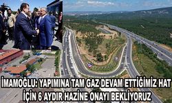 İMAMOĞLU: YAPIMINA TAM GAZ DEVAM ETTİĞİMİZ HAT İÇİN 6 AYDIR HAZİNE ONAYI BEKLİYORUZ