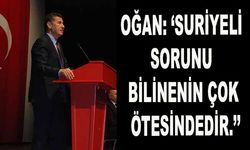 Oğan: ‘’Suriyeli sorunu bilinenin çok ötesindedir.’’
