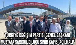 TÜRKİYE DEĞİŞİM PARTİSİ GENEL BAŞKANI MUSTAFA SARIGÜL’DİLUCU SINIR KAPISI AÇILMALI”