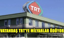 VATANDAŞ TRT'YE MİLYARLAR ÖDÜYOR