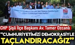 CHP Şişli İlçe Başkanı Av. Tamer Özcanlı: Cumhuriyetimizi demokrasiyle taçlandıracağız