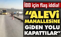İBB için flaş iddia: Alevi mahallesine giden yolu kapattılar!