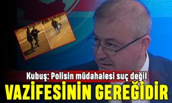 Kubuş: Polisin müdahalesi suç değil, vazifesinin gereğidir